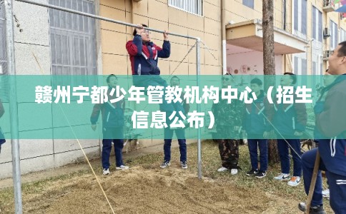 赣州宁都少年管教机构中心（招生信息公布）