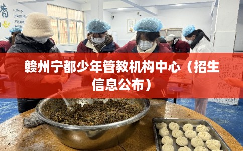 赣州宁都少年管教机构中心（招生信息公布）