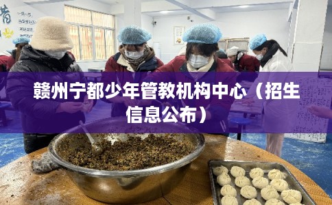 赣州宁都少年管教机构中心（招生信息公布）
