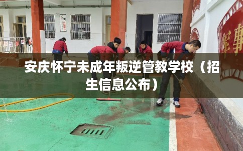 安庆怀宁未成年叛逆管教学校（招生信息公布）