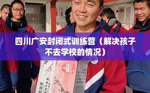 四川广安封闭式训练营（解决孩子不去学校的情况）