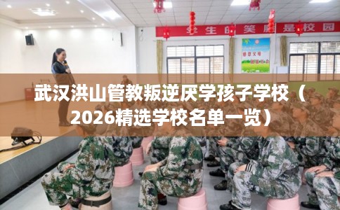 武汉洪山管教叛逆厌学孩子学校（2026精选学校名单一览）