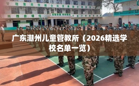 广东潮州儿童管教所（2026精选学校名单一览）