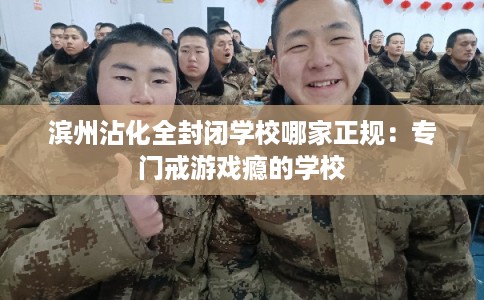 滨州沾化全封闭学校哪家正规：专门戒游戏瘾的学校