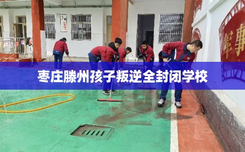 枣庄滕州孩子叛逆全封闭学校