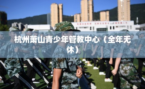 杭州萧山青少年管教中心（全年无休）
