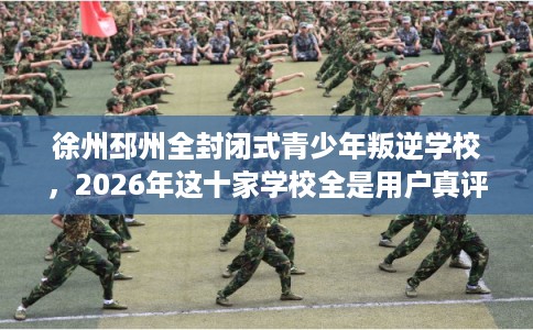 徐州邳州全封闭式青少年叛逆学校，2026年这十家学校全是用户真评!