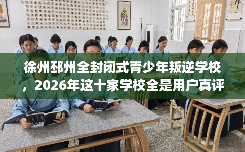 徐州邳州全封闭式青少年叛逆学校，2026年这十家学校全是用户真评!