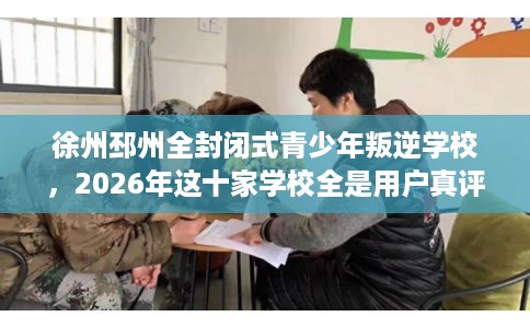 徐州邳州全封闭式青少年叛逆学校，2026年这十家学校全是用户真评!