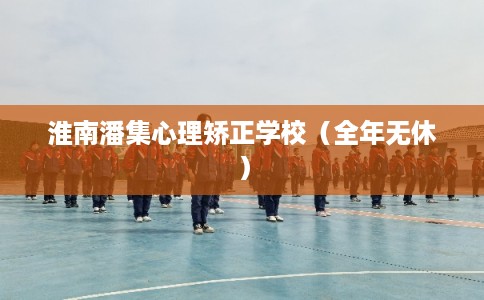 淮南潘集心理矫正学校（全年无休）