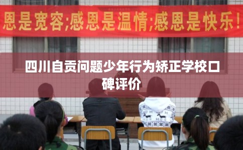 四川自贡问题少年行为矫正学校口碑评价