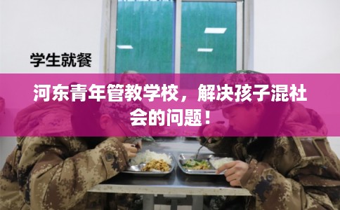 河东青年管教学校，解决孩子混社会的问题！