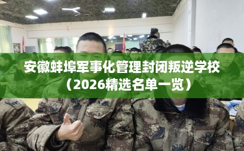 安徽蚌埠军事化管理封闭叛逆学校（2026精选名单一览）