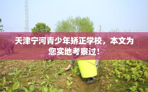 天津宁河青少年矫正学校，本文为您实地考察过！