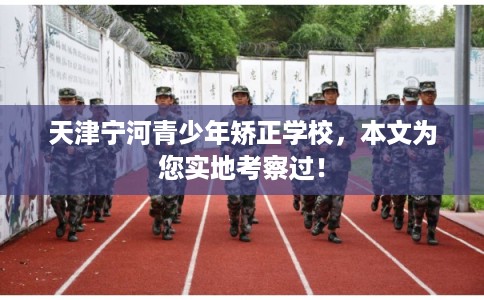 天津宁河青少年矫正学校，本文为您实地考察过！