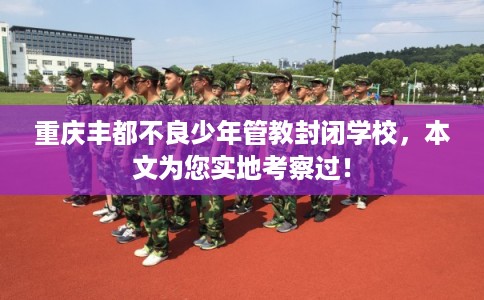 重庆丰都不良少年管教封闭学校，本文为您实地考察过！