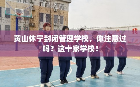 黄山休宁封闭管理学校，你注意过吗？这十家学校！