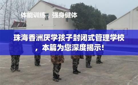 珠海香洲厌学孩子封闭式管理学校，本篇为您深度揭示!