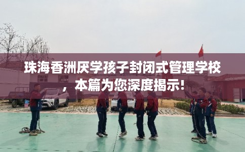 珠海香洲厌学孩子封闭式管理学校，本篇为您深度揭示!