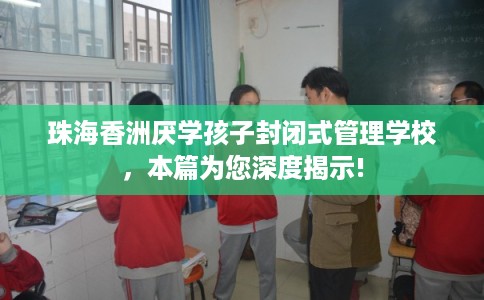 珠海香洲厌学孩子封闭式管理学校，本篇为您深度揭示!