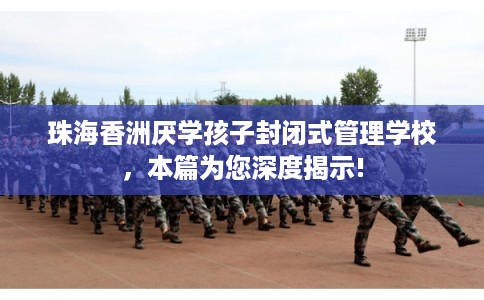 珠海香洲厌学孩子封闭式管理学校，本篇为您深度揭示!