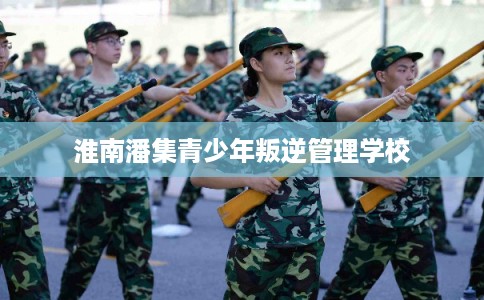 淮南潘集青少年叛逆管理学校