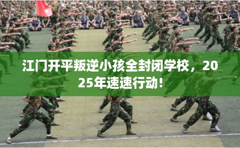 江门开平叛逆小孩全封闭学校，2025年速速行动!