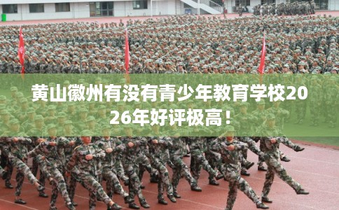 黄山徽州有没有青少年教育学校2026年好评极高！