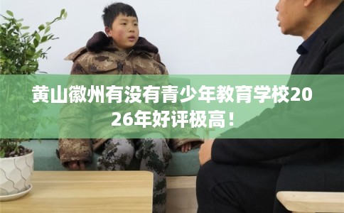 黄山徽州有没有青少年教育学校2026年好评极高！