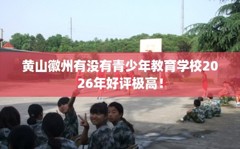 黄山徽州有没有青少年教育学校2026年好评极高！