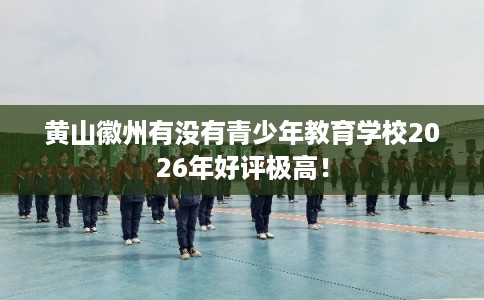 黄山徽州有没有青少年教育学校2026年好评极高！