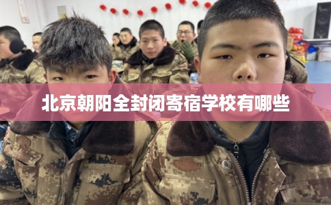 北京朝阳全封闭寄宿学校有哪些