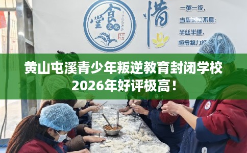 黄山屯溪青少年叛逆教育封闭学校2026年好评极高！
