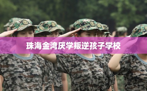 珠海金湾厌学叛逆孩子学校