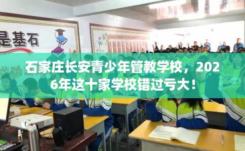 石家庄长安青少年管教学校，2026年这十家学校错过亏大！