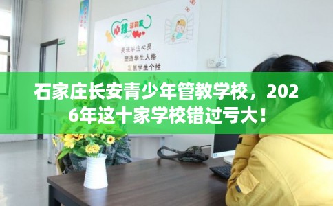 石家庄长安青少年管教学校，2026年这十家学校错过亏大！