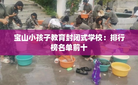 宝山小孩子教育封闭式学校：排行榜名单前十