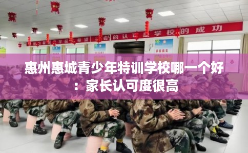 惠州惠城青少年特训学校哪一个好：家长认可度很高