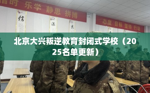北京大兴叛逆教育封闭式学校（2025名单更新）