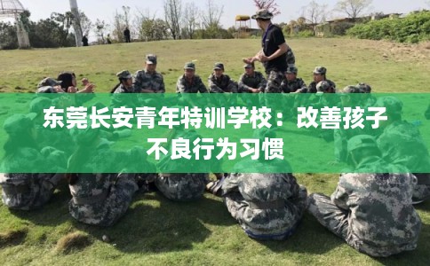 东莞长安青年特训学校：改善孩子不良行为习惯