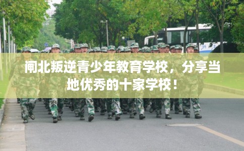 闸北叛逆青少年教育学校，分享当地优秀的十家学校！