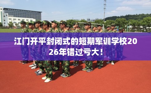 江门开平封闭式的短期军训学校2026年错过亏大！