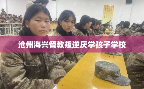 沧州海兴管教叛逆厌学孩子学校