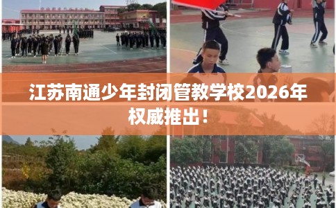 江苏南通少年封闭管教学校2026年权威推出！