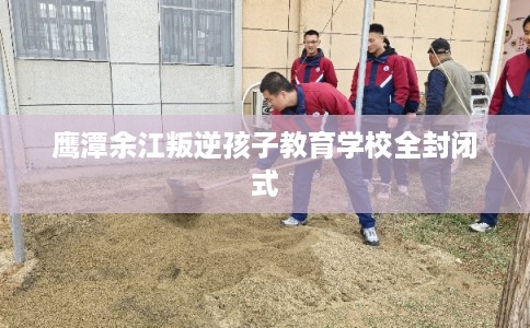 鹰潭余江叛逆孩子教育学校全封闭式