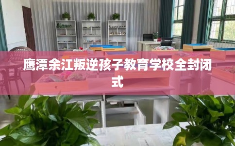 鹰潭余江叛逆孩子教育学校全封闭式