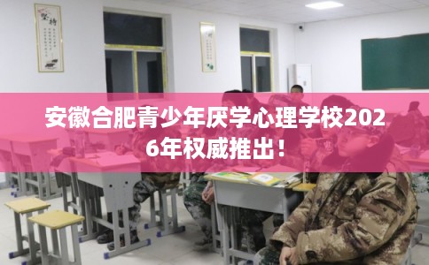 安徽合肥青少年厌学心理学校2026年权威推出！
