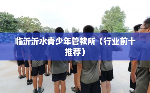 临沂沂水青少年管教所（行业前十推荐）