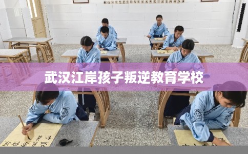 武汉江岸孩子叛逆教育学校