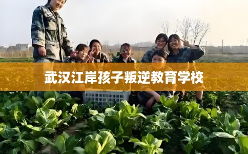 武汉江岸孩子叛逆教育学校